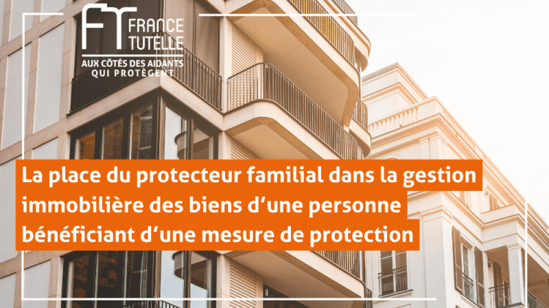 La place du protecteur familial dans la gestion immobilière des biens d’une personne bénéficia