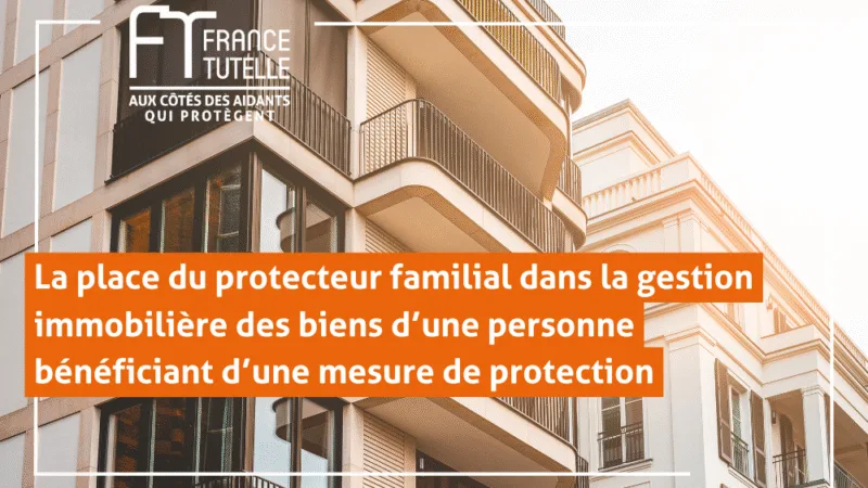 La place du protecteur familial dans la gestion immobilière des biens d’une personne bénéficia